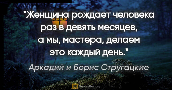 Аркадий и Борис Стругацкие цитата: "Женщина рождает человека раз в девять месяцев, а мы, мастера,..."