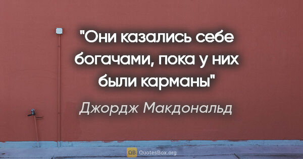 Джордж Макдональд цитата: "Они казались себе богачами, пока у них были карманы"