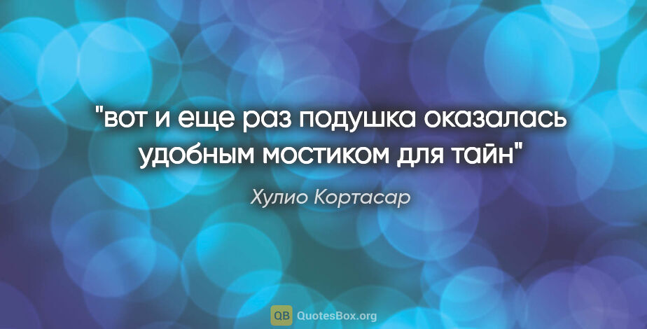 Хулио Кортасар цитата: "вот и еще раз подушка оказалась удобным мостиком для тайн"