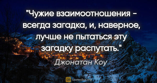 Джонатан Коу цитата: "Чужие взаимоотношения - всегда загадка, и, наверное, лучше не..."