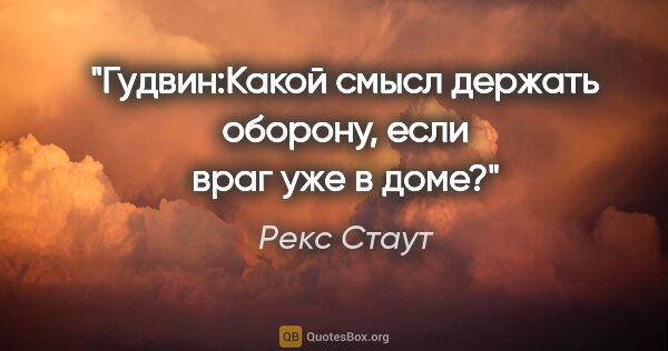 Рекс Стаут цитата: "Гудвин:Какой смысл держать оборону, если враг уже в доме?"