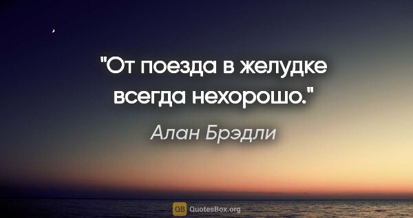 Алан Брэдли цитата: "От поезда в желудке всегда нехорошо."