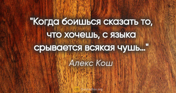 Алекс Кош цитата: "Когда боишься сказать то, что хочешь, с языка срывается всякая..."