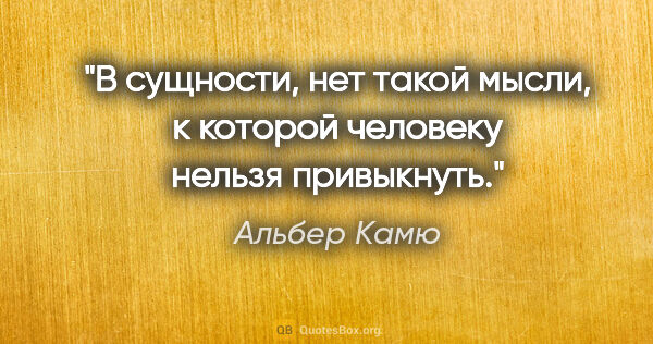 Альбер Камю цитата: "В сущности, нет такой мысли, к которой человеку нельзя..."