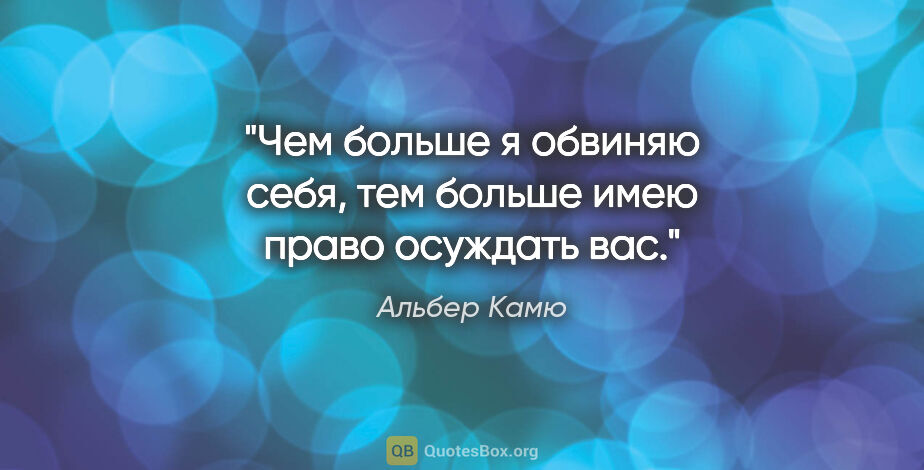 Альбер Камю цитата: "Чем больше я обвиняю себя, тем больше имею право осуждать вас."