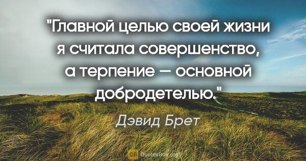 Дэвид Брет цитата: "Главной целью своей жизни я считала совершенство, а терпение —..."