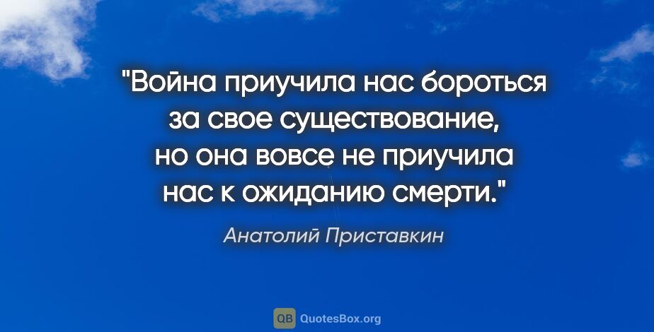 Анатолий Приставкин цитата: "Война приучила нас бороться за свое существование, но она..."