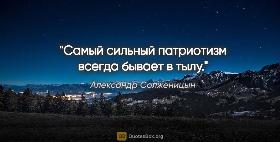 Александр Солженицын цитата: "Самый сильный патриотизм всегда бывает в тылу."