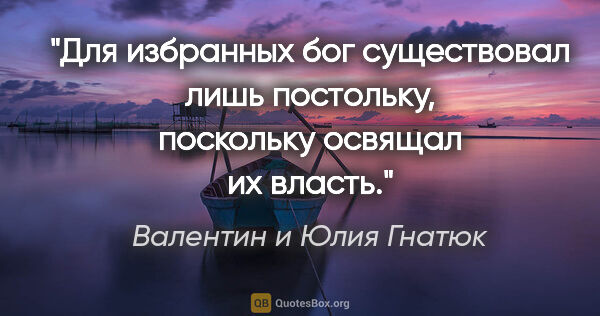 Валентин и Юлия Гнатюк цитата: "Для избранных бог существовал лишь постольку, поскольку..."