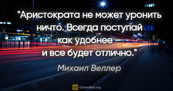 Михаил Веллер цитата: "Аристократа не может уронить ничто. Всегда поступай как..."