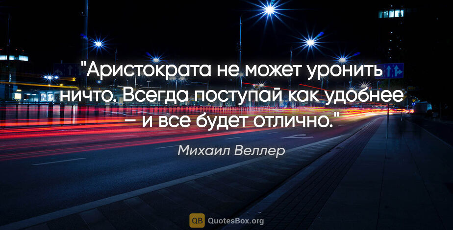 Михаил Веллер цитата: "Аристократа не может уронить ничто. Всегда поступай как..."