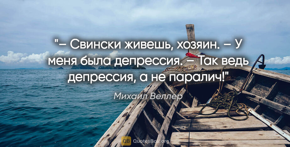 Михаил Веллер цитата: "– Свински живешь, хозяин.

– У меня была депрессия.

– Так..."