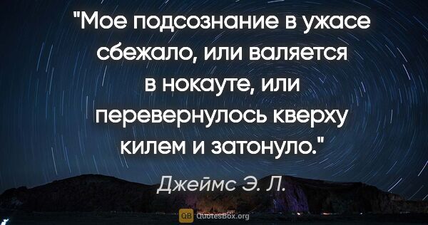 Джеймс Э. Л. цитата: "Мое подсознание в ужасе сбежало, или валяется в нокауте, или..."