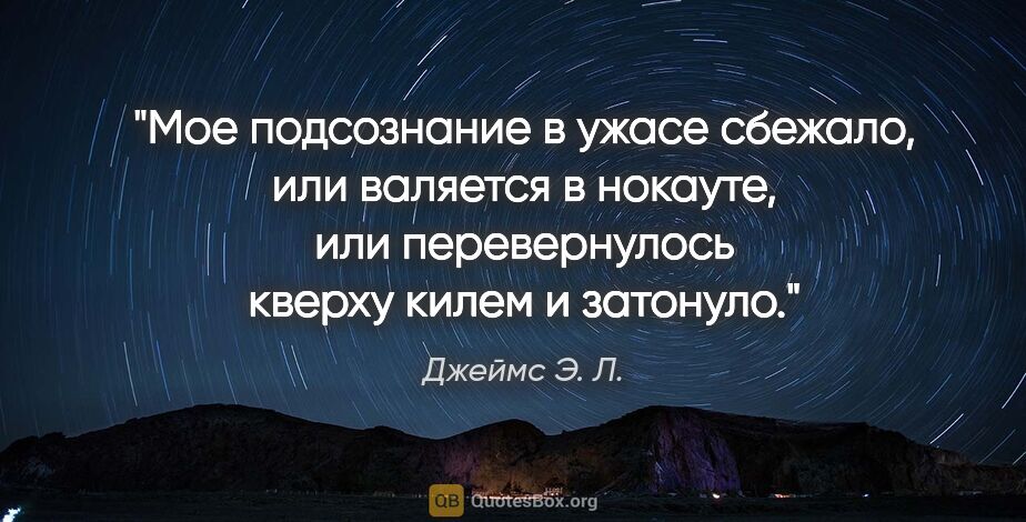 Джеймс Э. Л. цитата: "Мое подсознание в ужасе сбежало, или валяется в нокауте, или..."