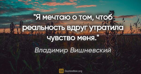 Владимир Вишневский цитата: "Я мечтаю о том, чтоб реальность

вдруг утратила чувство меня."