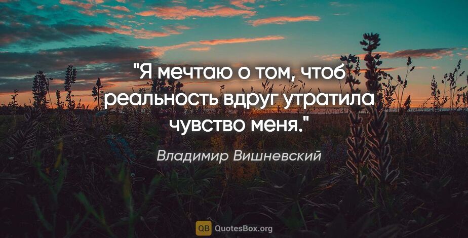 Владимир Вишневский цитата: "Я мечтаю о том, чтоб реальность

вдруг утратила чувство меня."