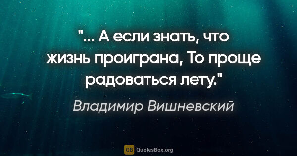 Владимир Вишневский цитата: "... А если знать, что жизнь проиграна,

То проще радоваться лету."