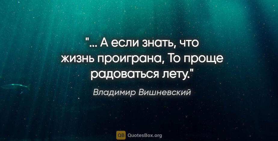 Владимир Вишневский цитата: "... А если знать, что жизнь проиграна,

То проще радоваться лету."