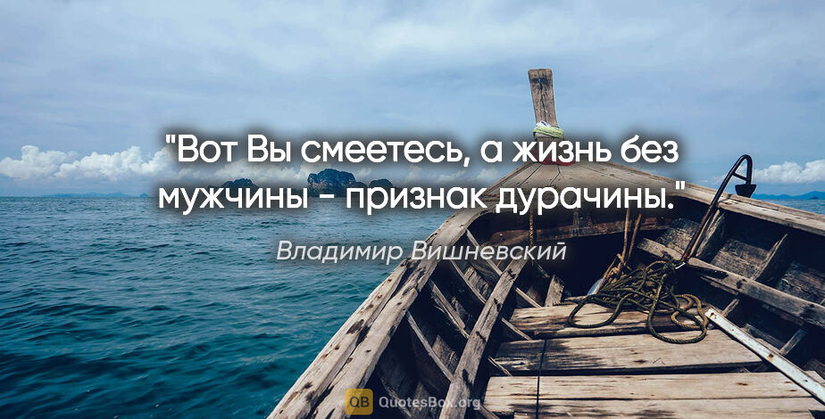 Владимир Вишневский цитата: "Вот Вы смеетесь,

а жизнь без мужчины - признак дурачины."