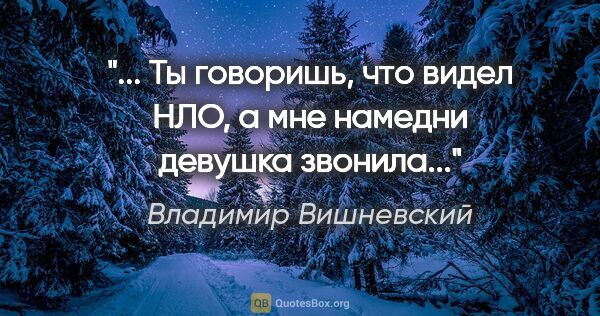 Владимир Вишневский цитата: "... Ты говоришь, что видел НЛО,

а мне намедни девушка звонила..."