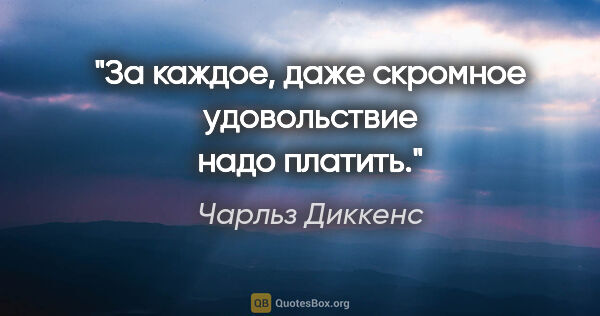 Чарльз Диккенс цитата: "За каждое, даже скромное удовольствие надо платить."