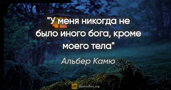 Альбер Камю цитата: ""У меня никогда не было иного бога, кроме моего тела""