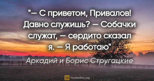 Аркадий и Борис Стругацкие цитата: "— С приветом, Привалов! Давно служишь?

— Собачки служат, —..."