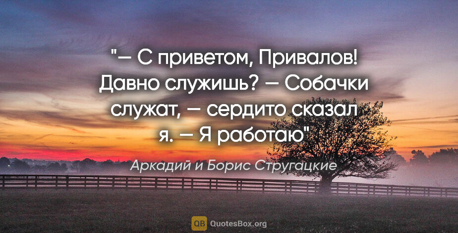 Аркадий и Борис Стругацкие цитата: "— С приветом, Привалов! Давно служишь?

— Собачки служат, —..."