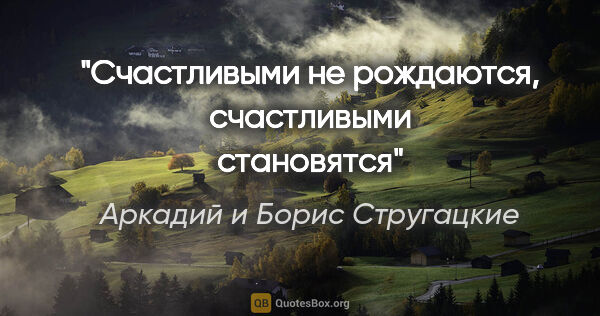 Аркадий и Борис Стругацкие цитата: "Счастливыми не рождаются, счастливыми становятся"