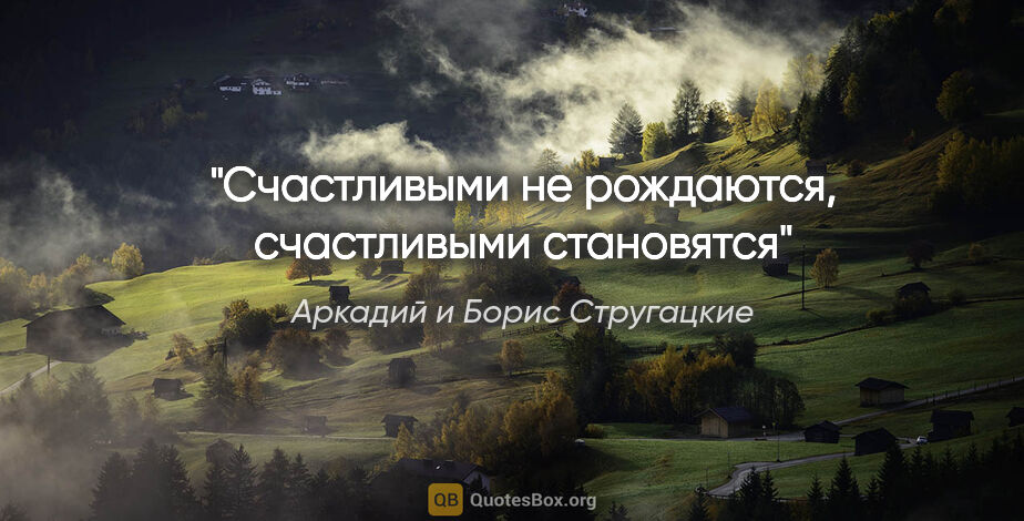 Аркадий и Борис Стругацкие цитата: "Счастливыми не рождаются, счастливыми становятся"