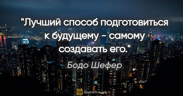 Бодо Шефер цитата: "Лучший способ подготовиться к будущему - самому создавать его."