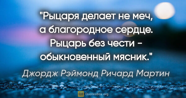 Джордж Рэймонд Ричард Мартин цитата: "Рыцаря делает не меч, а благородное сердце. Рыцарь без чести -..."