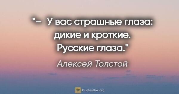 Алексей Толстой цитата: "– У вас страшные глаза: дикие и кроткие. Русские глаза."