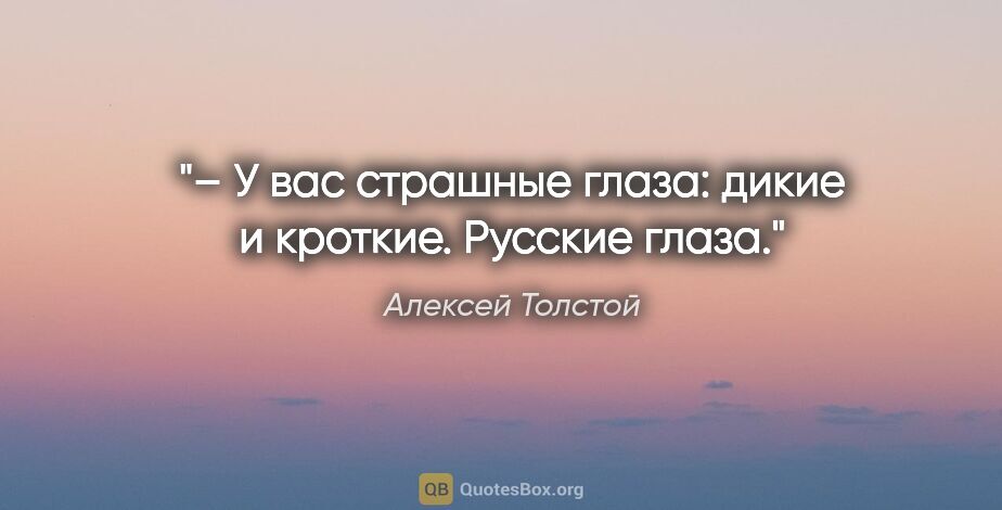 Алексей Толстой цитата: "– У вас страшные глаза: дикие и кроткие. Русские глаза."