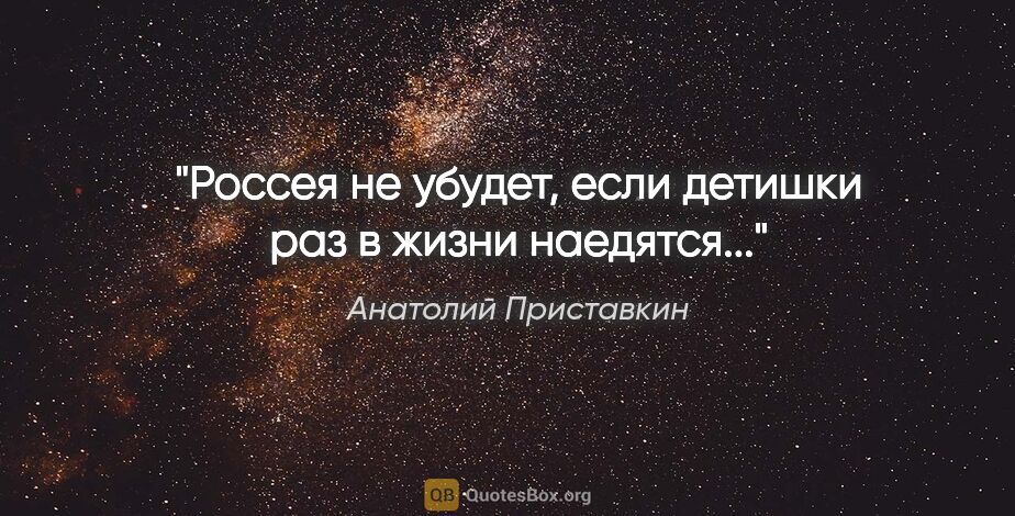 Анатолий Приставкин цитата: "Россея не убудет, если детишки раз в жизни наедятся..."