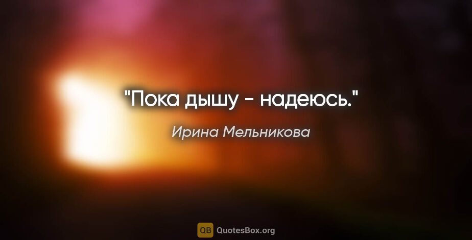 Ирина Мельникова цитата: "Пока дышу - надеюсь."