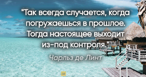 Чарльз де Линт цитата: "Так всегда случается, когда погружаешься в прошлое. Тогда..."