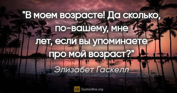 Элизабет Гаскелл цитата: "В моем возрасте! Да сколько, по-вашему, мне лет, если вы..."