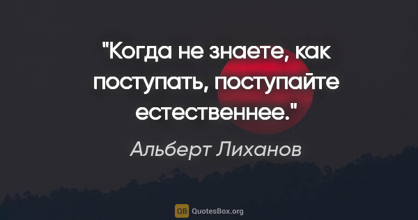 Альберт Лиханов цитата: "Когда не знаете, как поступать, поступайте естественнее."