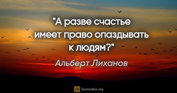 Альберт Лиханов цитата: "А разве счастье имеет право опаздывать к людям?"