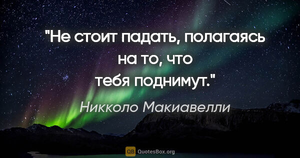 Никколо Макиавелли цитата: "Не стоит падать, полагаясь на то, что тебя поднимут."