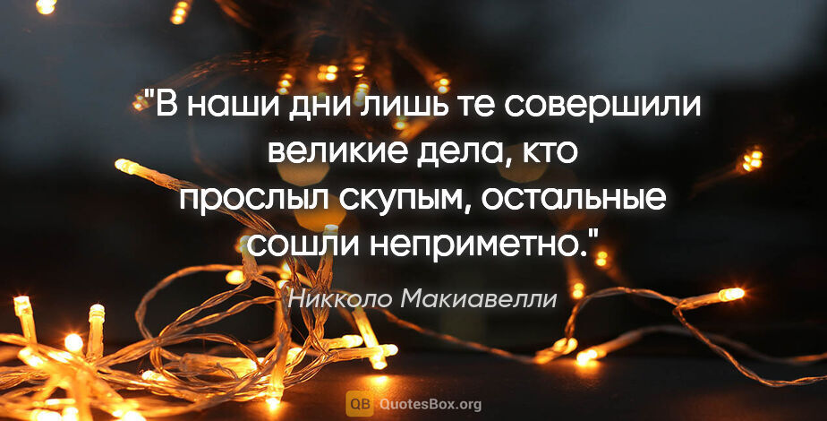 Никколо Макиавелли цитата: "В наши дни лишь те совершили великие дела, кто прослыл скупым,..."