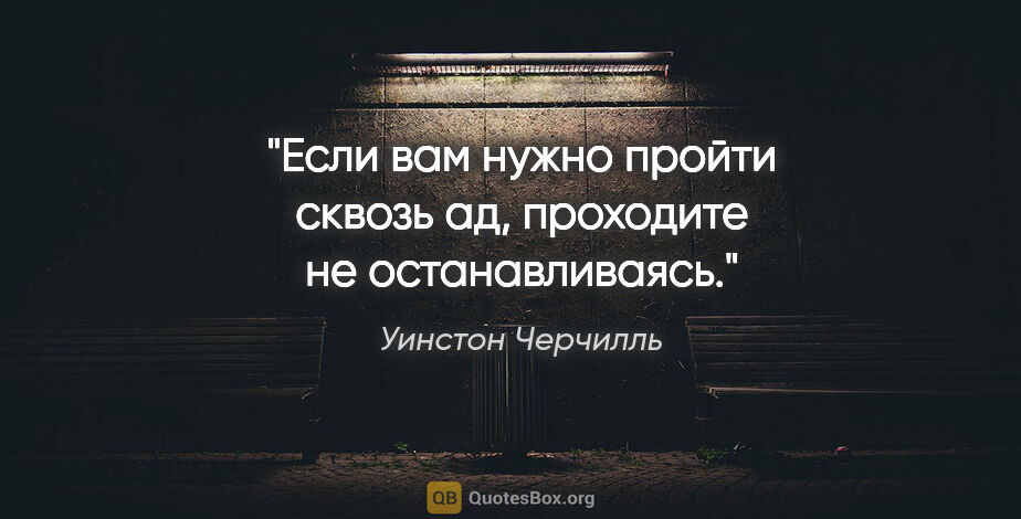 Уинстон Черчилль цитата: "Если вам нужно пройти сквозь ад, проходите не останавливаясь."