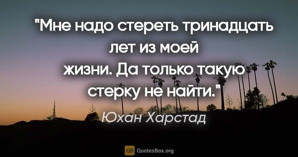 Юхан Харстад цитата: "Мне надо стереть тринадцать лет из моей жизни. Да только такую..."