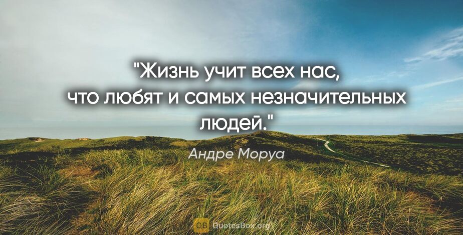 Андре Моруа цитата: "Жизнь учит всех нас, что любят и самых незначительных людей."