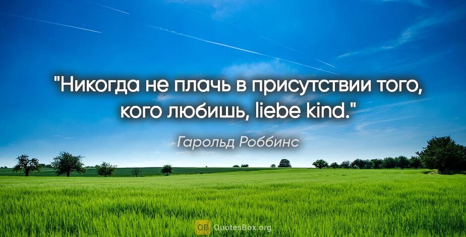 Гарольд Роббинс цитата: "Никогда не плачь в присутствии того, кого любишь, liebe kind."
