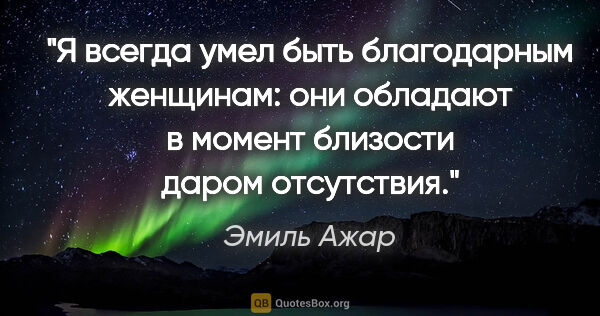 Эмиль Ажар цитата: "Я всегда умел быть благодарным женщинам: они обладают в момент..."