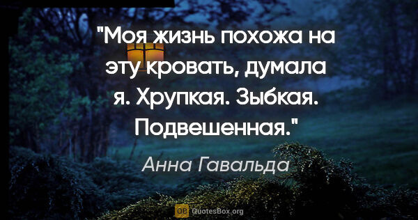 Анна Гавальда цитата: "Моя жизнь похожа на эту кровать, думала я. Хрупкая. Зыбкая...."