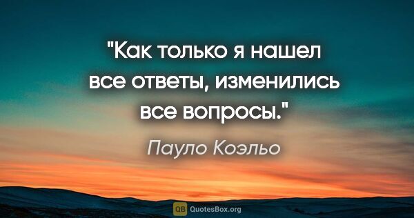 Пауло Коэльо цитата: "Как только я нашел все ответы, изменились все вопросы."