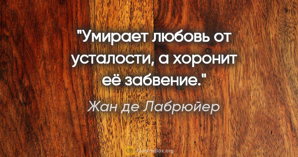 Жан де Лабрюйер цитата: "Умирает любовь от усталости, а хоронит её забвение."